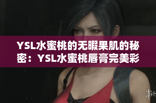 YSL水蜜桃的无暇果肌的秘密：YSL水蜜桃唇膏完美彩妆指南
