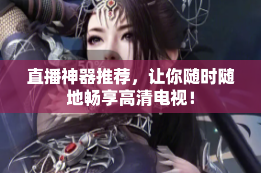 直播神器推荐，让你随时随地畅享高清电视！