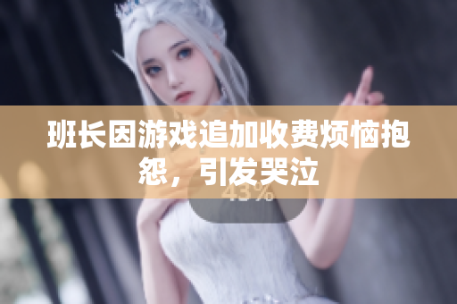 班长因游戏追加收费烦恼抱怨，引发哭泣