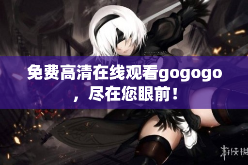 免费高清在线观看gogogo，尽在您眼前！