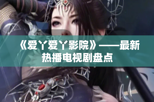 《爱丫爱丫影院》——最新热播电视剧盘点