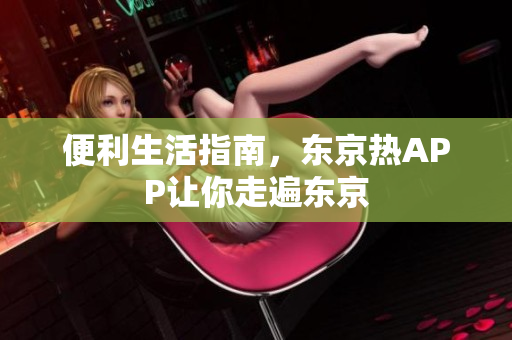 便利生活指南，东京热APP让你走遍东京