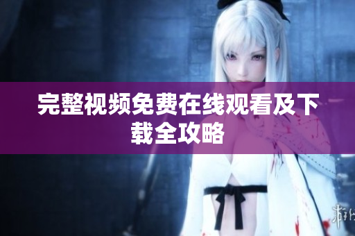 完整视频免费在线观看及下载全攻略