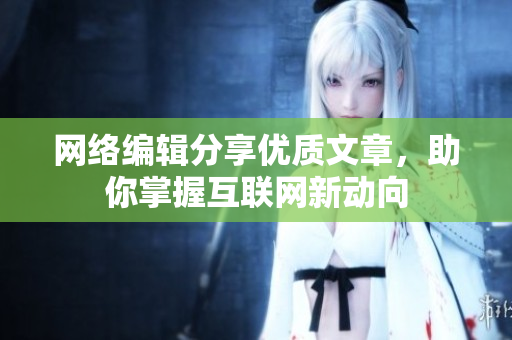 网络编辑分享优质文章，助你掌握互联网新动向