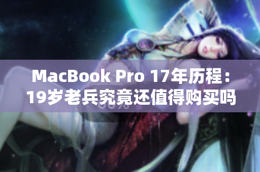 MacBook Pro 17年历程：19岁老兵究竟还值得购买吗？