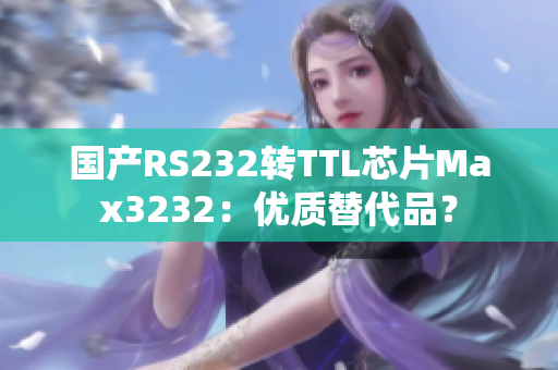国产RS232转TTL芯片Max3232：优质替代品？