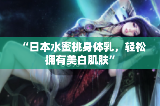 “日本水蜜桃身体乳，轻松拥有美白肌肤”