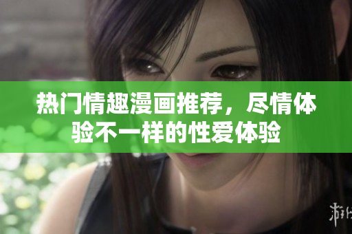 热门情趣漫画推荐，尽情体验不一样的性爱体验
