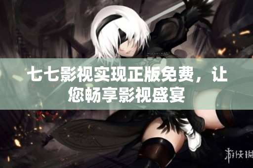 七七影视实现正版免费，让您畅享影视盛宴
