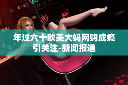 年过六十欧美大妈网购成瘾引关注-新闻报道