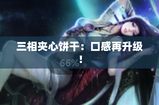 三相夹心饼干：口感再升级！