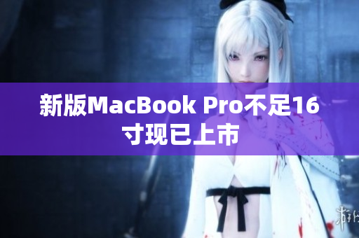 新版MacBook Pro不足16寸现已上市