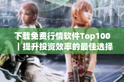 下载免费行情软件Top100｜提升投资效率的最佳选择