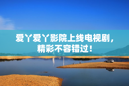 爱丫爱丫影院上线电视剧，精彩不容错过！