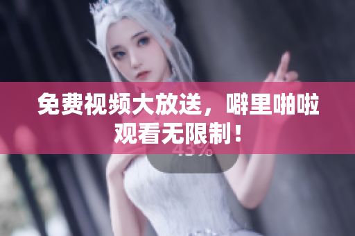 免费视频大放送，噼里啪啦观看无限制！