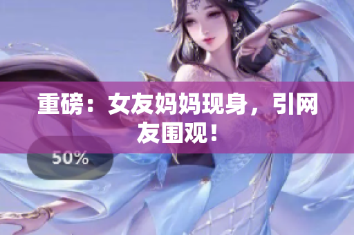 重磅：女友妈妈现身，引网友围观！