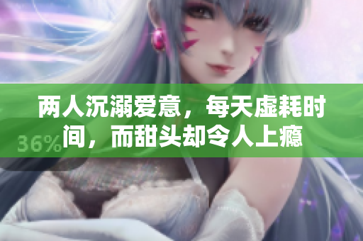两人沉溺爱意，每天虚耗时间，而甜头却令人上瘾