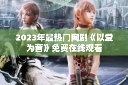 2023年最热门网剧《以爱为营》免费在线观看