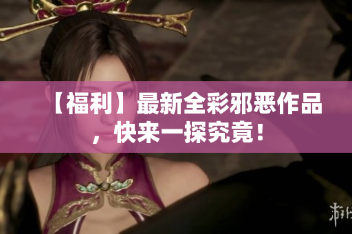 【福利】最新全彩邪恶作品，快来一探究竟！