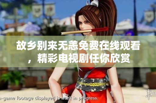 故乡别来无恙免费在线观看，精彩电视剧任你欣赏