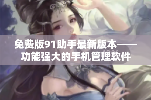 免费版91助手最新版本——功能强大的手机管理软件