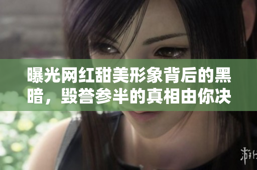 曝光网红甜美形象背后的黑暗，毁誉参半的真相由你决定！