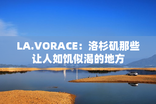 LA.VORACE：洛杉矶那些让人如饥似渴的地方