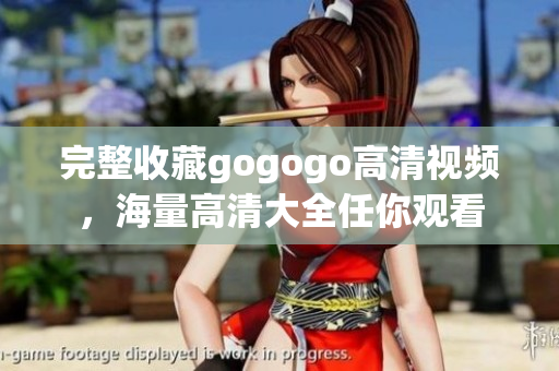 完整收藏gogogo高清视频，海量高清大全任你观看
