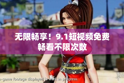 无限畅享！9.1短视频免费畅看不限次数
