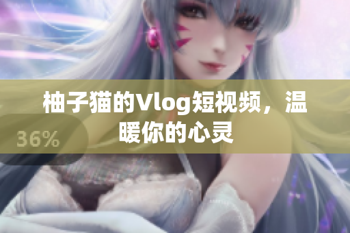 柚子猫的Vlog短视频，温暖你的心灵