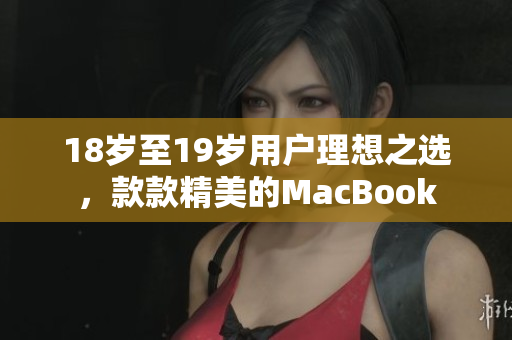 18岁至19岁用户理想之选，款款精美的MacBook