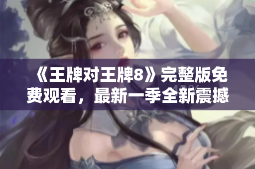 《王牌对王牌8》完整版免费观看，最新一季全新震撼回归！