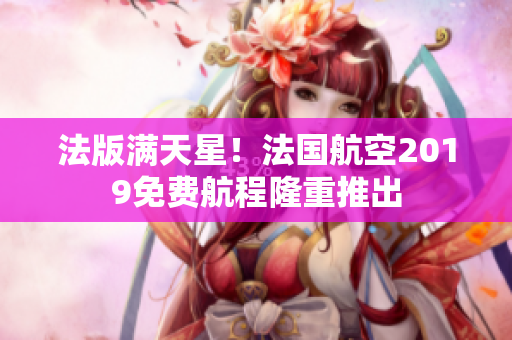 法版满天星！法国航空2019免费航程隆重推出