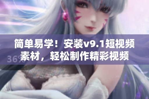 简单易学！安装v9.1短视频素材，轻松制作精彩视频