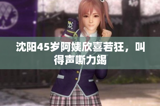 沈阳45岁阿姨欣喜若狂，叫得声嘶力竭