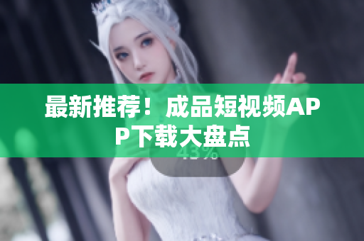 最新推荐！成品短视频APP下载大盘点