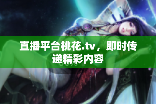 直播平台桃花.tv，即时传递精彩内容