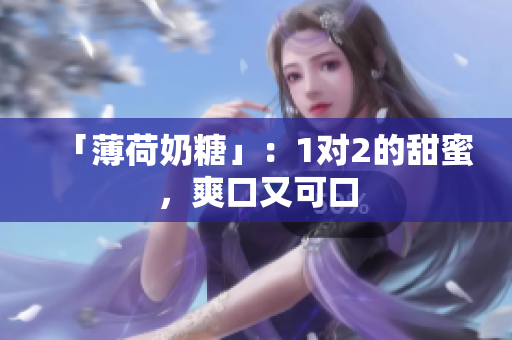 「薄荷奶糖」：1对2的甜蜜，爽口又可口