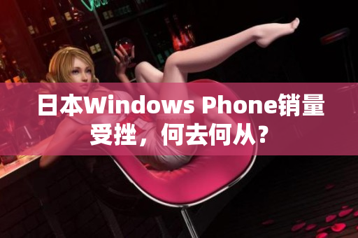 日本Windows Phone销量受挫，何去何从？