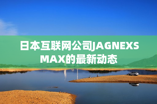 日本互联网公司JAGNEXSMAX的最新动态