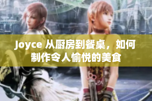 Joyce 从厨房到餐桌，如何制作令人愉悦的美食