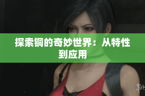 探索铜的奇妙世界：从特性到应用