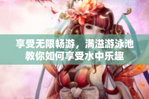享受无限畅游，满溢游泳池教你如何享受水中乐趣
