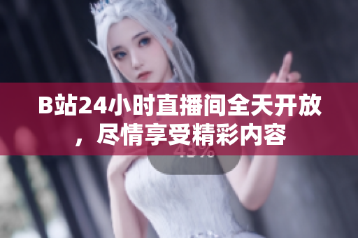 B站24小时直播间全天开放，尽情享受精彩内容