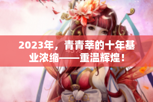 2023年，青青莘的十年基业浓缩——重温辉煌！