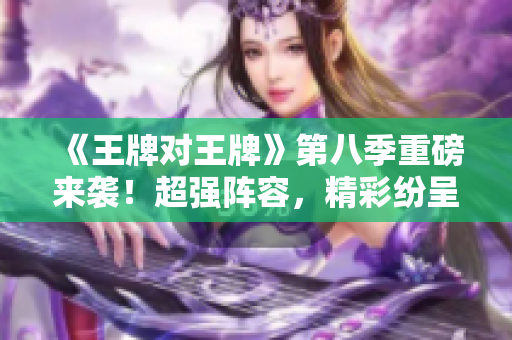 《王牌对王牌》第八季重磅来袭！超强阵容，精彩纷呈！