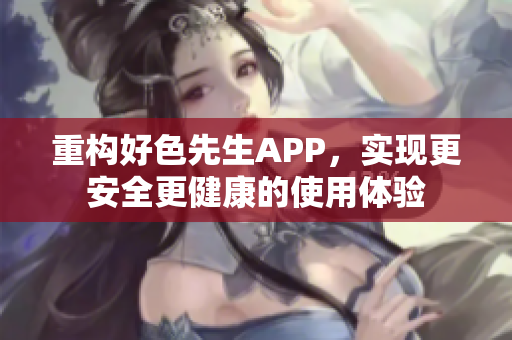 重构好色先生APP，实现更安全更健康的使用体验