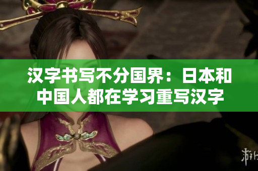 汉字书写不分国界：日本和中国人都在学习重写汉字