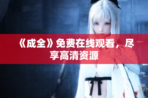 《成全》免费在线观看，尽享高清资源