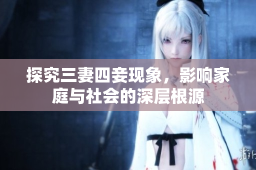 探究三妻四妾现象，影响家庭与社会的深层根源